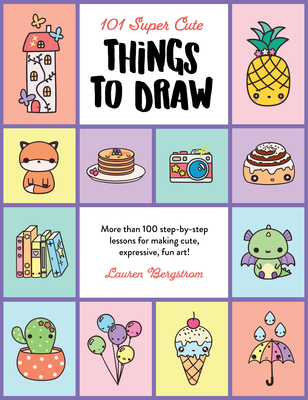101 Super Cute Things to Draw: More Than 100 Step-By-Step Lessons for Making Cute, Expressive, Fun Art! - Bergstrom, Lauren