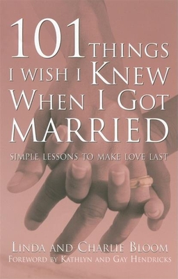 101 Things I Wish I Knew When I Got Married: Simple Lessons to Make Love Last - Bloom, Linda, and Bloom, Charlie, and Hendricks, Kathlyn, PH.D., PH D (Foreword by)