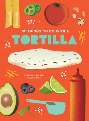 101 Things to Do With A Tortilla, New Edition - Ashcraft, Stephanie, and Kelly, Donna