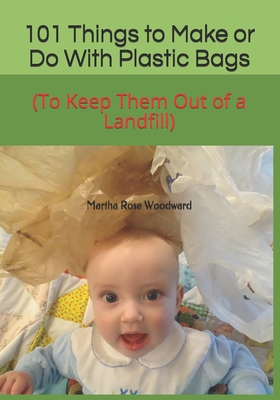 101 Things to Make or Do With Plastic Bags: (To Keep Them Out of a Landfill) - Woodward, Martha Rose