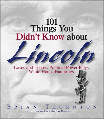 101 Things You Didn't Know about Lincoln: Loves and Losses! Political Power Plays! White House Hauntings! - Thornton, Brian, and Donley, Richard W