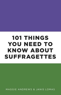 101 Things You Need to Know About Suffragettes - Andrews, Maggie, Professor, and Lomas, Janis, Dr.