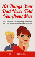 101 Things Your Dad Never Told You about Men: The Good, Bad, and Ugly Things Men Want and Think about Women and Relationships