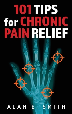 101 Tips for Chronic Pain Relief: Traditional, Alternative, and Complementary Health Solutions You can Use! - Smith, Alan E