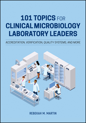 101 Topics for Clinical Microbiology Laboratory Leaders: Accreditation, Verification, Quality Systems, and More - Martin, Rebekah M