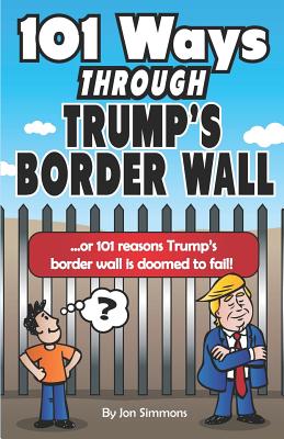 101 Ways Through Trump's Border Wall: Or 101 Reasons Trump's Border Wall Is Doomed to Fail! - Simmons, Jon