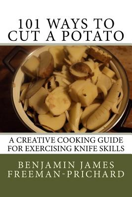 101 Ways to Cut a Potato: A Creative Cooking Guide for Exercising Knife Skills - Freeman-Prichard, Benjamin James