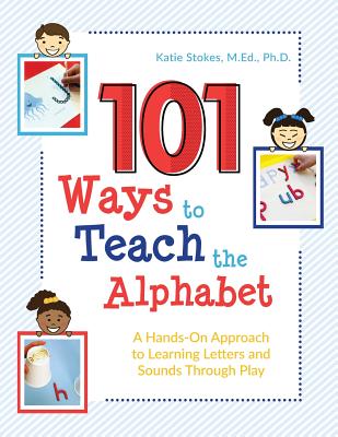 101 Ways to Teach the Alphabet: A Hands-On Approach to Learning Letters and Sounds Through Play - M Ed, Katie Stokes