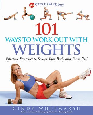 101 Ways to Work Out with Weights: Effective Exercises to Sculpt Your Body and Burn Fat! - Whitmarsh, Cindy, and Walsh, Kerri (Foreword by)