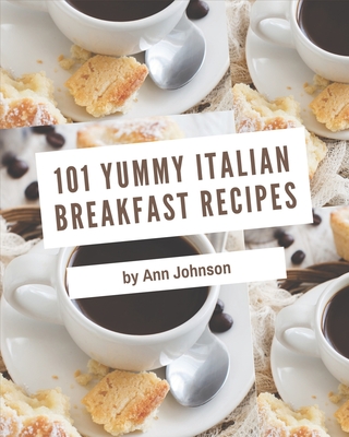 101 Yummy Italian Breakfast Recipes: Unlocking Appetizing Recipes in The Best Yummy Italian Breakfast Cookbook! - Johnson, Ann