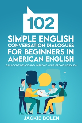 102 Simple English Conversation Dialogues For Beginners in American English: Gain Confidence and Improve your Spoken English - Bolen, Jackie