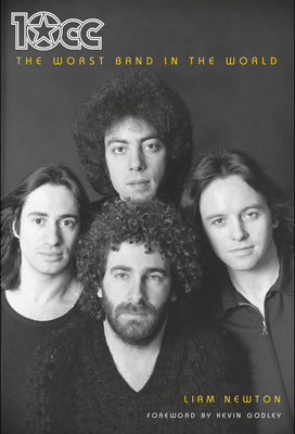 10cc: The Worst Band In The World: The Definitive Biography - Newton, Liam, and Godley, Kevin (Foreword by)