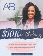 10K In 60 Days: An Ultimate Guide For Service Based Business Owners Who Wants To Become Profitable Online By Selling E-Books, Masterclasses, Courses, & Digital Products Without Struggling To Make Cents Of Marketing.