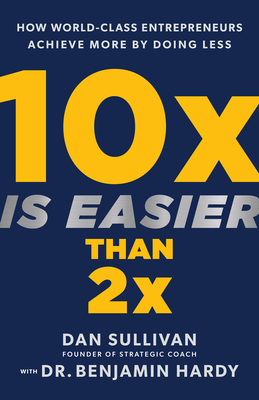 10x Is Easier Than 2x: How World-Class Entrepreneurs Achieve More by Doing Less - Sullivan, Dan, and Hardy, Benjamin