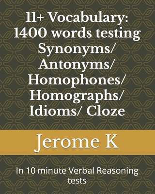 11+ Vocabulary: 1400 words testing Synonyms/ Antonyms/ Homophones/ Homographs/ Idioms/ Cloze: In 10 minute Verbal Reasoning tests - K, Jerome