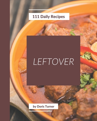 111 Daily Leftover Recipes: An Inspiring Leftover Cookbook for You - Turner, Doris