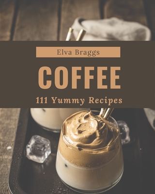 111 Yummy Coffee Recipes: Discover Yummy Coffee Cookbook NOW! - Braggs, Elva