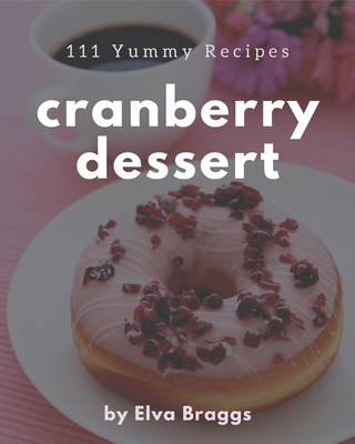 111 Yummy Cranberry Dessert Recipes: The Best-ever of Yummy Cranberry Dessert Cookbook - Braggs, Elva