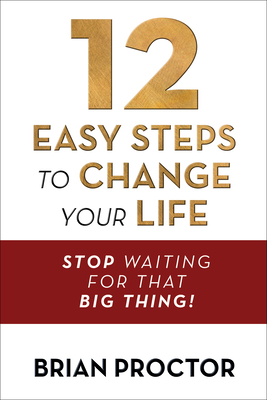 12 Easy Steps to Change Your Life: Stop Waiting for That Big Thing! - Proctor, Brian