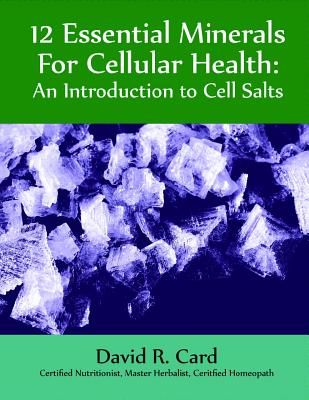 12 Essential Minerals for Cellular Health: An Introduction to Cell Salts - Card, David Robert