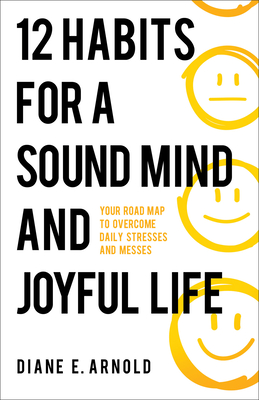 12 Habits for a Sound Mind and Joyful Life: Your Road Map to Overcome Daily Stresses and Messes - Arnold, Diane E