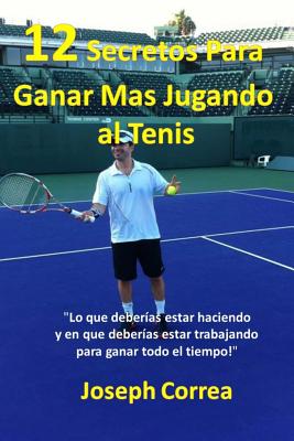 12 Secretos Para Ganar Ms Jugando al Tenis!: "Lo que deberas estar haciendo y en que deberas estar trabajando para ganar todo el tiempo!" - Correa, Joseph