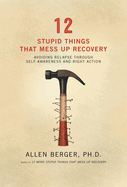 12 Stupid Things That Mess Up Recovery: Avoiding Relapse Through Self-Awareness and Right Action