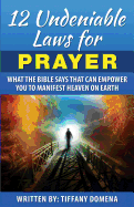 12 Undeniable Laws for Prayer: What the Bible Says That Can Empower You to Manifest Heaven on Earth