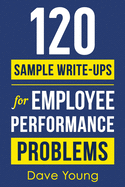 120 Sample Write-Ups for Employee Performance Problems: A Manager's Guide to Documenting Reviews and Providing Appropriate Discipline