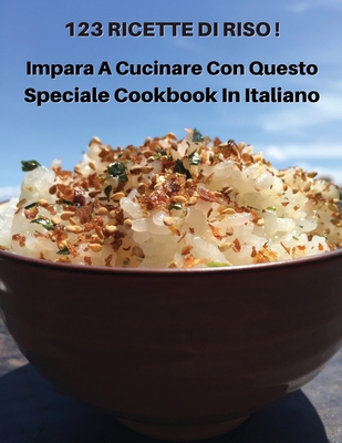 123 Ricette Di Riso - Impara a Cucinare Con Questo Speciale Cookbook in Italiano: How To Cook At Home? A Complete Cookbook With 123 Rice Recipes - This Book Contains The Best Food Solutions - Paperback Version - Italian Language Edition - How to Cook at Home - Books for All