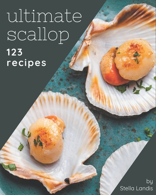 123 Ultimate Scallop Recipes: Let's Get Started with The Best Scallop Cookbook! - Landis, Stella