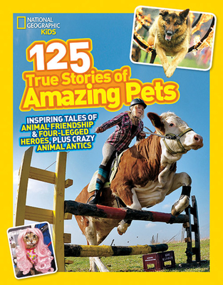 125 True Stories of Amazing Pets: Inspiring Tales of Animal Friendship and Four-Legged Heroes, Plus Crazy Animal Antics - National Geographic Kids