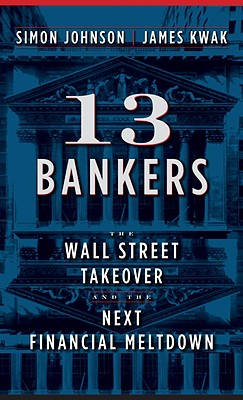 13 Bankers: The Wall Street Takeover and the Next Financial Meltdown - Johnson, Simon, and Kwak, James