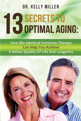 13 Secrets to Optimal Aging: How Bio-Identical Hormone Therapy Can Help You Achieve a Better Quality of Life and Longevity - Miller, Kelly