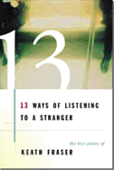 13 Ways of Listening to a Stranger: The Best Stories of Keath Fraser