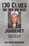 130 Clues That Show Who Killed JonBenet: The True Story of How JonBenet Was Killed