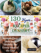 130 Vegan Recipes Dessert: Recipes Easy, Delicious, Healthy For Every Meal of the Day