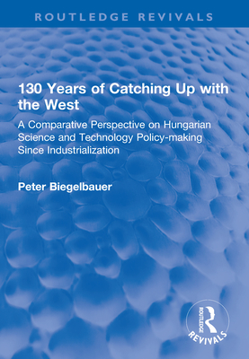 130 Years of Catching Up with the West: A Comparative Perspective on Hungarian Science and Technology Policy-making Since Industrialization - Biegelbauer, Peter