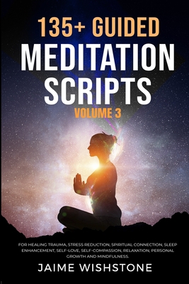 135+ Guided Meditation Scripts (Volume 3): For Healing Trauma, Stress Reduction, Spiritual Connection, Sleep Enhancement, Self-Love, Self-Compassion, Relaxation, Personal Growth And Mindfulness. - Tsai, Nick (Editor), and Wishstone, Jaime