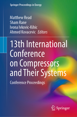 13th International Conference on Compressors and Their Systems: Conference Proceedings - Read, Matthew (Editor), and Rane, Sham (Editor), and Ivkovic-Kihic, Ivona (Editor)