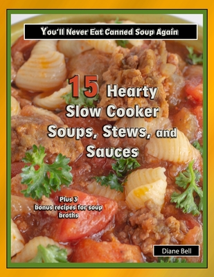 15 Hearty Slow Cooker Soups, Stews, and Sauces: You'll Never Eat Canned Soup Again - Bell, Diane