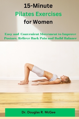 15-Minute Pilates Exercises for Women: Easy and Conventional Movement to Improve Posture, Relieve Back Pain and Build Balance - R McGee, Douglas, Dr.