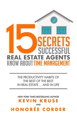 15 Secrets Successful Real Estate Agents Know About Time Management: The Productivity Habits of the Best of the Best in Real Estate ... and in Life - Corder, Honoree, and Kruse, Kevin