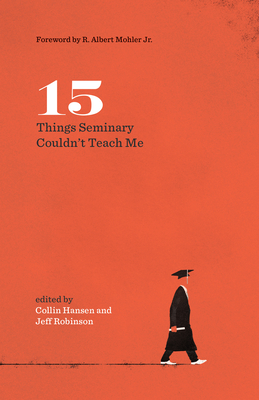15 Things Seminary Couldn't Teach Me - Robinson Sr, Jeff (Editor), and Hansen, Collin (Editor), and Mohler Jr, R Albert (Foreword by)