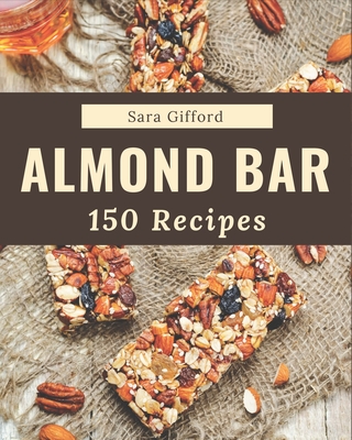 150 Almond Bar Recipes: Almond Bar Cookbook - Your Best Friend Forever - Gifford, Sara