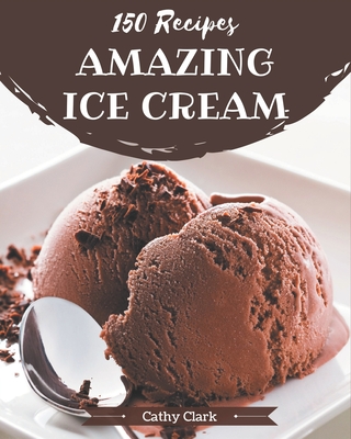 150 Amazing Ice Cream Recipes: The Highest Rated Ice Cream Cookbook You Should Read - Clark, Cathy