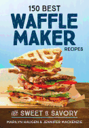 150 Best Waffle Maker Recipes: From Sweet to Savory