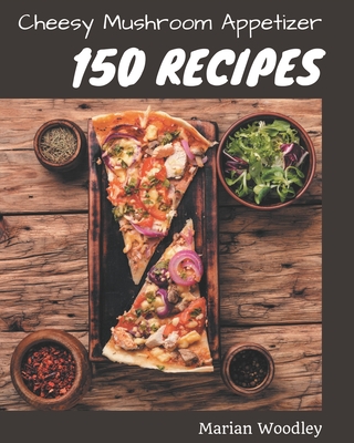 150 Cheesy Mushroom Appetizer Recipes: A Cheesy Mushroom Appetizer Cookbook You Will Love - Woodley, Marian