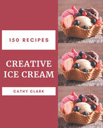 150 Creative Ice Cream Recipes: An Ice Cream Cookbook from the Heart!