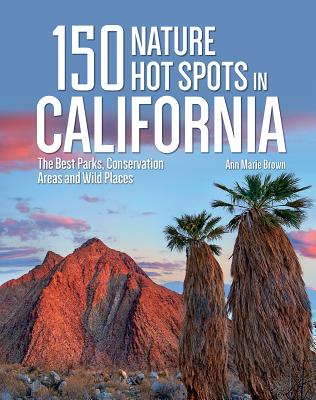 150 Nature Hot Spots in California: The Best Parks, Conservation Areas and Wild Places - Brown, Ann Marie